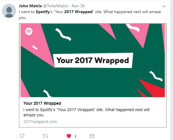 According to a twwet by @TwterMatrix, there is a 2017wrapped.com website. I don't know anything else about this, but in the image provided above, it says I went to Spotify's "Your 2017 Wrapped" site. What happened next will amaze you. I have tried getting into this website, but have not been able to, because when i first went to the website, it asked me to sign in with my G-mail account. When i did that, it said Error: Forbidden Your client does not have permission to get URL/ from this server. This could be because my Gmail account is not connected to my Spotify account, only my iCloud account is. Or there could be another reason why i wasn't able to fully access the site. If anyone is able to get into the site, can you please tell me what it looks like with screenshots? Can anyone else also tell me how i can get into the site without using my Gmail account? Thank you.
